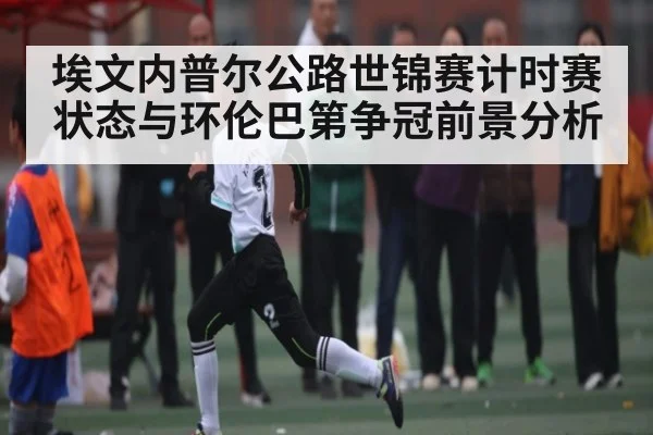 埃文内普尔公路世锦赛计时赛状态与环伦巴第争冠前景分析