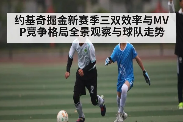 约基奇掘金新赛季三双效率与MVP竞争格局全景观察与球队走势 | c7c7