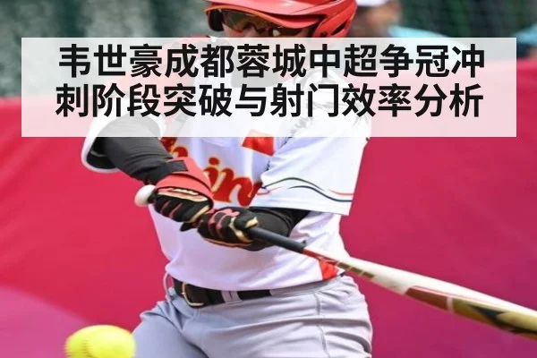 韦世豪成都蓉城中超争冠冲刺阶段突破与射门效率分析 | c7c7